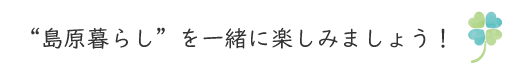 “島原暮らし”を一緒に楽しみましょう!